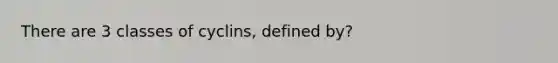 There are 3 classes of cyclins, defined by?