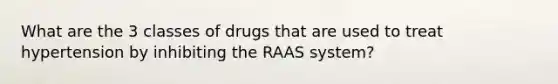 What are the 3 classes of drugs that are used to treat hypertension by inhibiting the RAAS system?