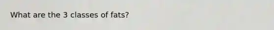 What are the 3 classes of fats?