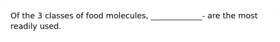 Of the 3 classes of food molecules, _____________- are the most readily used.