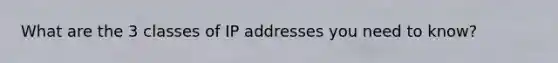 What are the 3 classes of IP addresses you need to know?