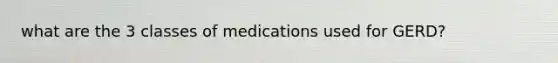 what are the 3 classes of medications used for GERD?