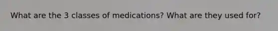 What are the 3 classes of medications? What are they used for?