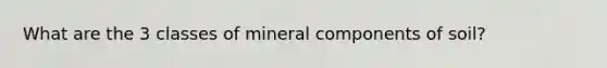 What are the 3 classes of mineral components of soil?