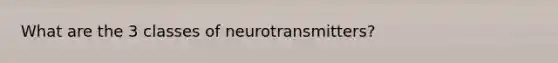 What are the 3 classes of neurotransmitters?