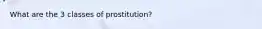 What are the 3 classes of prostitution?