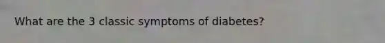 What are the 3 classic symptoms of diabetes?