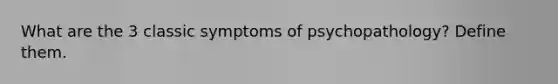 What are the 3 classic symptoms of psychopathology? Define them.