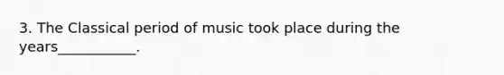 3. The Classical period of music took place during the years___________.