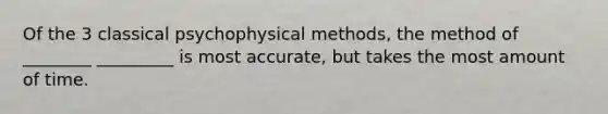 Of the 3 classical psychophysical methods, the method of ________ _________ is most accurate, but takes the most amount of time.