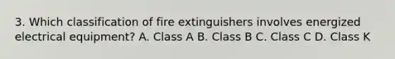 3. Which classification of fire extinguishers involves energized electrical equipment? A. Class A B. Class B C. Class C D. Class K