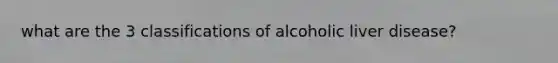 what are the 3 classifications of alcoholic liver disease?