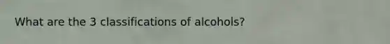 What are the 3 classifications of alcohols?