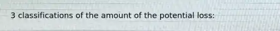 3 classifications of the amount of the potential loss: