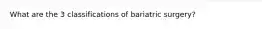 What are the 3 classifications of bariatric surgery?