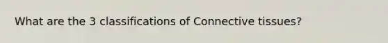 What are the 3 classifications of Connective tissues?