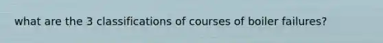 what are the 3 classifications of courses of boiler failures?