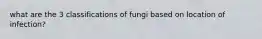 what are the 3 classifications of fungi based on location of infection?