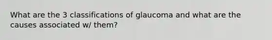 What are the 3 classifications of glaucoma and what are the causes associated w/ them?