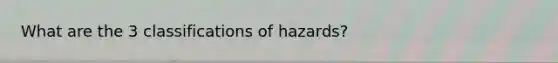 What are the 3 classifications of hazards?