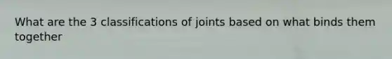 What are the 3 classifications of joints based on what binds them together