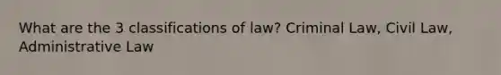 What are the 3 classifications of law? Criminal Law, Civil Law, Administrative Law