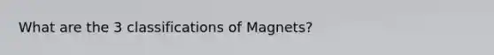 What are the 3 classifications of Magnets?