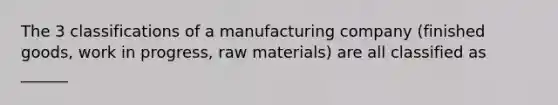 The 3 classifications of a manufacturing company (finished goods, work in progress, raw materials) are all classified as ______