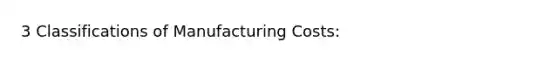 3 Classifications of Manufacturing Costs: