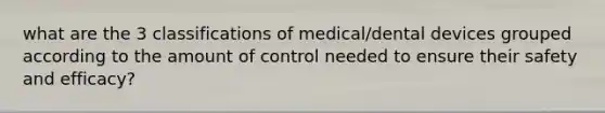 what are the 3 classifications of medical/dental devices grouped according to the amount of control needed to ensure their safety and efficacy?