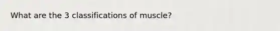 What are the 3 classifications of muscle?