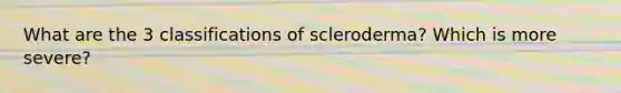 What are the 3 classifications of scleroderma? Which is more severe?