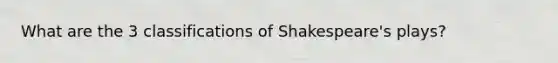 What are the 3 classifications of Shakespeare's plays?