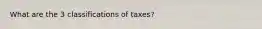 What are the 3 classifications of taxes?