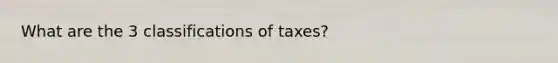 What are the 3 classifications of taxes?