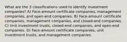 What are the 3 classifications used to identify investment companies? A) Face-amount certificate companies, management companies, and open-end companies. B) Face-amount certificate companies, management companies, and closed-end companies. C) Unit investment trusts, closed-end companies, and open-end companies. D) Face-amount certificate companies, unit investment trusts, and management companies.