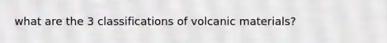 what are the 3 classifications of volcanic materials?