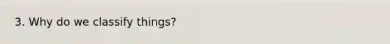 3. Why do we classify things?