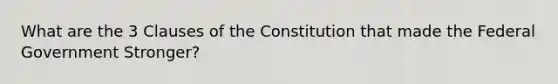 What are the 3 Clauses of the Constitution that made the Federal Government Stronger?