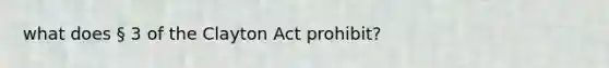 what does § 3 of the Clayton Act prohibit?