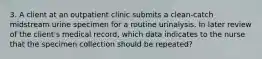 3. A client at an outpatient clinic submits a clean-catch midstream urine specimen for a routine urinalysis. In later review of the client's medical record, which data indicates to the nurse that the specimen collection should be repeated?