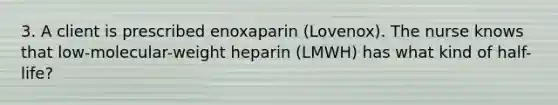 3. A client is prescribed enoxaparin (Lovenox). The nurse knows that low-molecular-weight heparin (LMWH) has what kind of half-life?