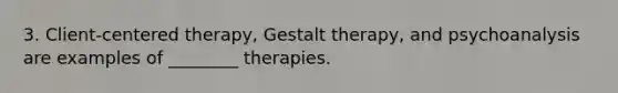 3. Client-centered therapy, Gestalt therapy, and psychoanalysis are examples of ________ therapies.