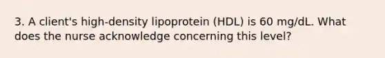 3. A client's high-density lipoprotein (HDL) is 60 mg/dL. What does the nurse acknowledge concerning this level?