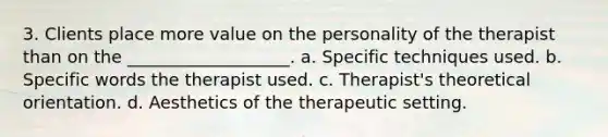 3. Clients place more value on the personality of the therapist than on the ___________________. a. Specific techniques used. b. Specific words the therapist used. c. Therapist's theoretical orientation. d. Aesthetics of the therapeutic setting.