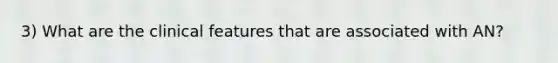 3) What are the clinical features that are associated with AN?