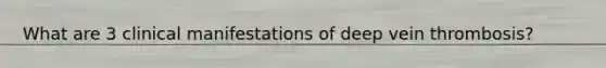 What are 3 clinical manifestations of deep vein thrombosis?
