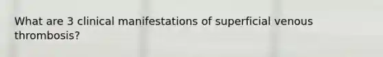 What are 3 clinical manifestations of superficial venous thrombosis?