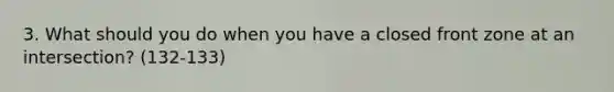 3. What should you do when you have a closed front zone at an intersection? (132-133)