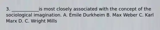 3. ____________is most closely associated with the concept of the sociological imagination. A. Émile Durkheim B. Max Weber C. Karl Marx D. C. Wright Mills